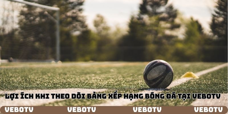 Lợi ích khi theo dõi bảng xếp hạng bóng đá vebotv